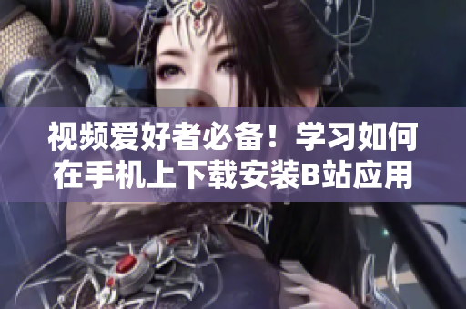 视频爱好者必备！学习如何在手机上下载安装B站应用