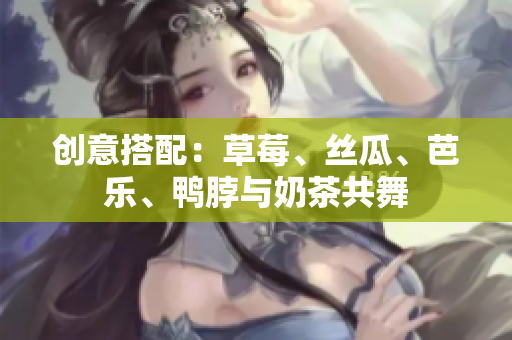 创意搭配：草莓、丝瓜、芭乐、鸭脖与奶茶共舞