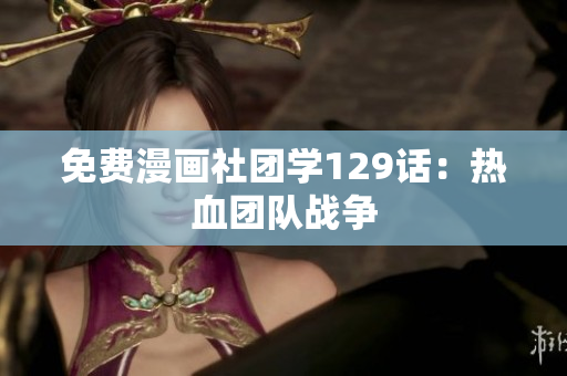 免费漫画社团学129话：热血团队战争