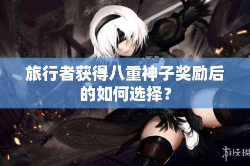 旅行者获得八重神子奖励后的如何选择？