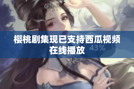 樱桃剧集现已支持西瓜视频在线播放