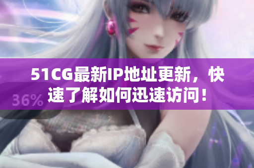 51CG最新IP地址更新，快速了解如何迅速访问！