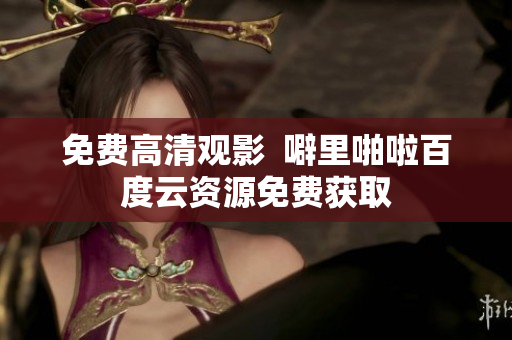 免费高清观影  噼里啪啦百度云资源免费获取