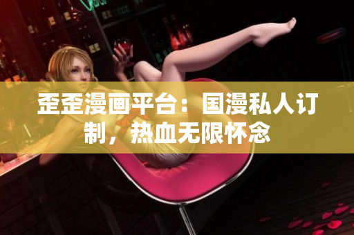 歪歪漫画平台：国漫私人订制，热血无限怀念