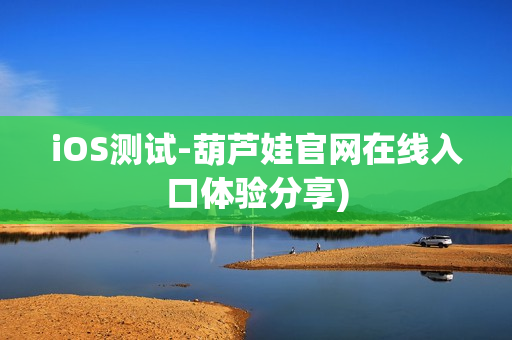 iOS测试-葫芦娃官网在线入口体验分享)