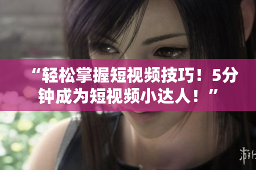 “轻松掌握短视频技巧！5分钟成为短视频小达人！”