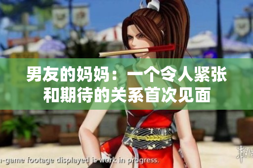 男友的妈妈：一个令人紧张和期待的关系首次见面