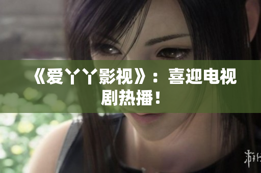 《爱丫丫影视》：喜迎电视剧热播！