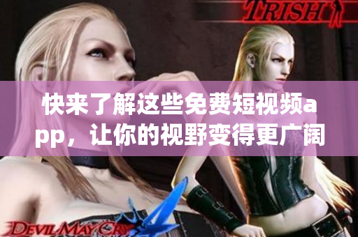 快来了解这些免费短视频app，让你的视野变得更广阔！