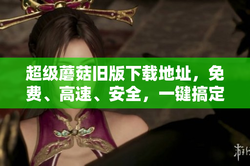 超级蘑菇旧版下载地址，免费、高速、安全，一键搞定
