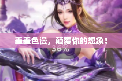 羞羞色漫，颠覆你的想象！