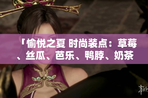 「愉悦之夏 时尚装点：草莓、丝瓜、芭乐、鸭脖、奶茶」