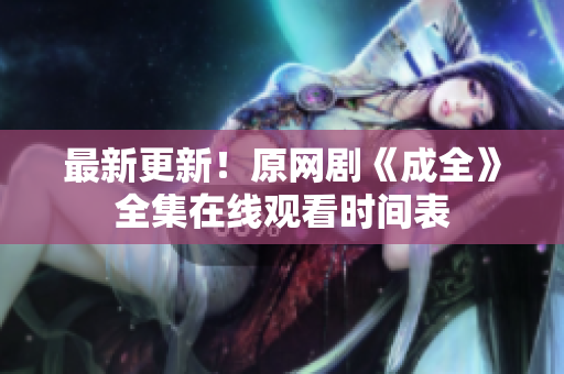 最新更新！原网剧《成全》全集在线观看时间表