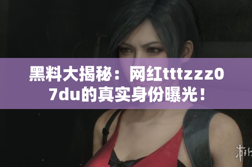 黑料大揭秘：网红tttzzz07du的真实身份曝光！