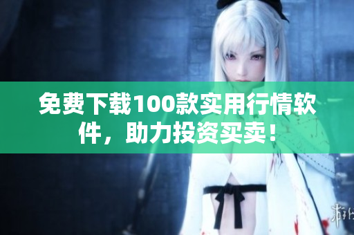 免费下载100款实用行情软件，助力投资买卖！