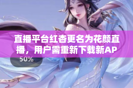 直播平台红杏更名为花颜直播，用户需重新下载新APP