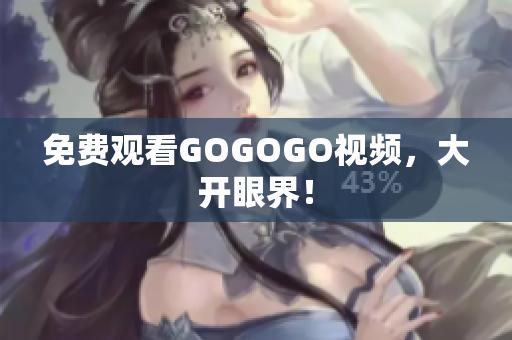 免费观看GOGOGO视频，大开眼界！