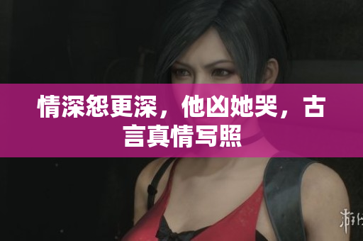 情深怨更深，他凶她哭，古言真情写照