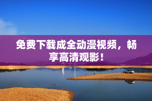 免费下载成全动漫视频，畅享高清观影！