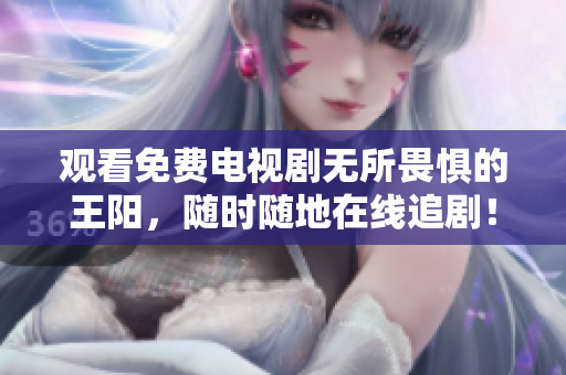 观看免费电视剧无所畏惧的王阳，随时随地在线追剧！