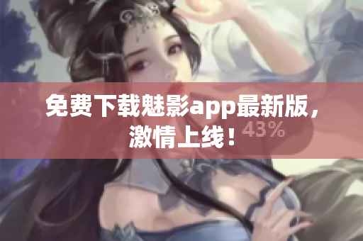 免费下载魅影app最新版，激情上线！