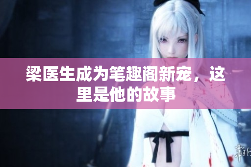 梁医生成为笔趣阁新宠，这里是他的故事