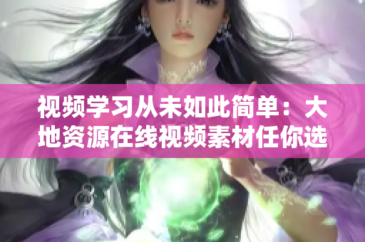 视频学习从未如此简单：大地资源在线视频素材任你选！