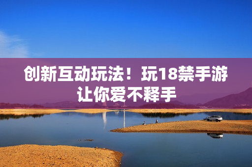 创新互动玩法！玩18禁手游让你爱不释手