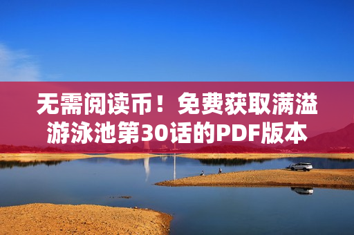 无需阅读币！免费获取满溢游泳池第30话的PDF版本