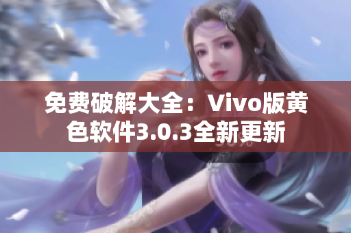 免费破解大全：Vivo版黄色软件3.0.3全新更新