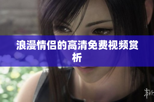 浪漫情侣的高清免费视频赏析