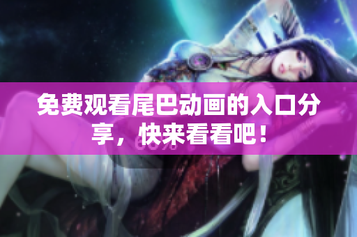 免费观看尾巴动画的入口分享，快来看看吧！