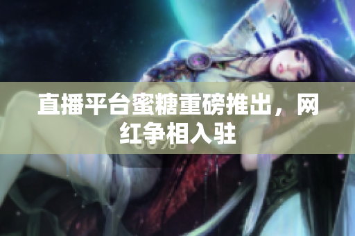 直播平台蜜糖重磅推出，网红争相入驻