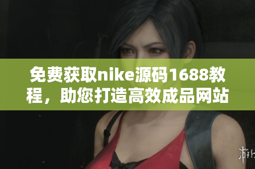 免费获取nike源码1688教程，助您打造高效成品网站