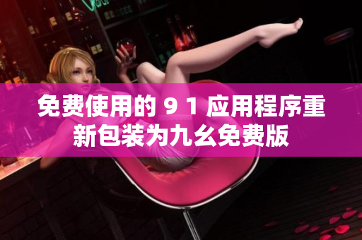 免费使用的 9 1 应用程序重新包装为九幺免费版