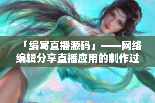 「编写直播源码」——网络编辑分享直播应用的制作过程