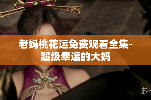 老妈桃花运免费观看全集-超级幸运的大妈