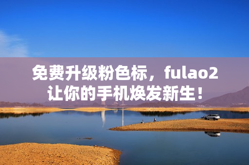免费升级粉色标，fulao2让你的手机焕发新生！