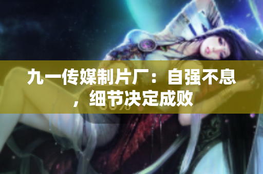 九一传媒制片厂：自强不息，细节决定成败