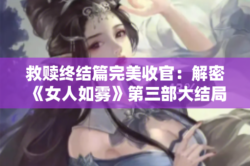 救赎终结篇完美收官：解密《女人如雾》第三部大结局！