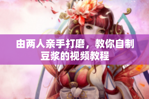 由两人亲手打磨，教你自制豆浆的视频教程