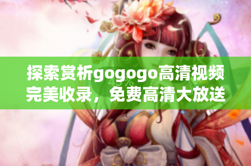 探索赏析gogogo高清视频完美收录，免费高清大放送!