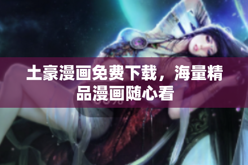土豪漫画免费下载，海量精品漫画随心看