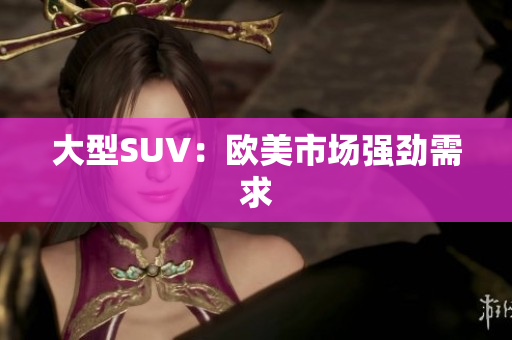 大型SUV：欧美市场强劲需求