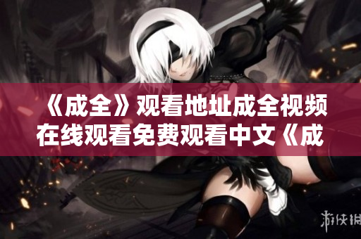 《成全》观看地址成全视频在线观看免费观看中文《成全》中文免费观看，观影地址随时掌握
