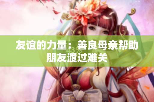 友谊的力量：善良母亲帮助朋友渡过难关