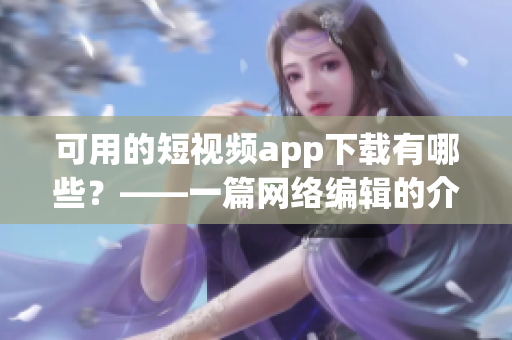 可用的短视频app下载有哪些？——一篇网络编辑的介绍文章