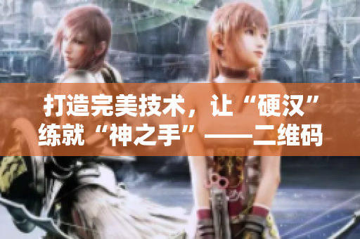 打造完美技术，让“硬汉”练就“神之手”——二维码