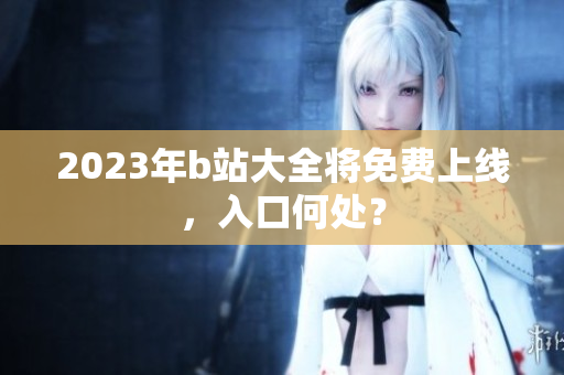 2023年b站大全将免费上线，入口何处？