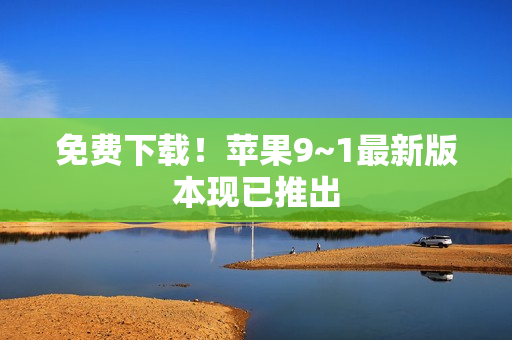 免费下载！苹果9~1最新版本现已推出